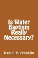 Is Water Baptism Really Necessary? di Daniel P. Franklin edito da Createspace
