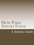 How Paris Amuses Itself di F. Berkeley Smith edito da Createspace