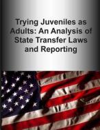 Trying Juveniles as Adults: An Analysis of State Transfer Laws and Reporting di U. S. Department of Justice edito da Createspace