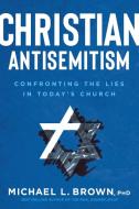 Christian Antisemitism: Confrontng the Lies in Today's Church di Michael L. Brown edito da CHARISMA HOUSE