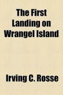 The First Landing On Wrangel Island di Irving C. Rosse edito da General Books