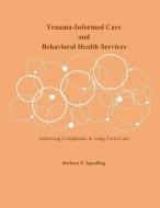 Trauma-Informed Care and Behavioral Health Services: Achieving Compliance in Long-Term Care di Barbara F. Speedling edito da INDEPENDENTLY PUBLISHED