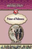 The Primer of Politeness: Industrial Civility di Alex M. Gow edito da Westphalia Press
