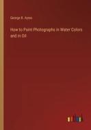 How to Paint Photographs in Water Colors and in Oil di George B. Ayres edito da Outlook Verlag