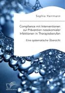 Compliance mit Interventionen zur Prävention nosokomialer Infektionen in Therapieberufen. Eine systematische Übersicht di Sophia Herrmann edito da Diplomica Verlag