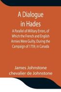 A Dialogue in Hades A Parallel of Military Errors, of Which the French and English Armies Were Guilty, During the Campaign of 1759, in Canada di James Johnstone, Chevalier De Johnstone edito da Alpha Editions