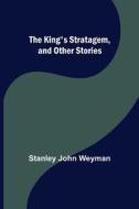 The King's Stratagem, and Other Stories di Stanley John Weyman edito da Alpha Editions