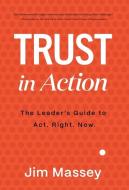 Trust in Action: A Leader's Guide to Act. Right. Now. di Jim Massey edito da LIGHTNING SOURCE INC