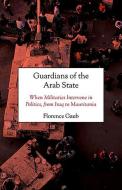 Guardians of the Arab State: When Militaries Intervene in Politics, from Iraq to Mauritania di Florence Gaub edito da OXFORD UNIV PR