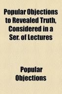 Popular Objections To Revealed Truth, Considered In A Ser. Of Lectures di Popular Objections edito da General Books Llc