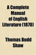 A Complete Manual Of English Literature (1870) di Thomas Budd Shaw edito da General Books Llc