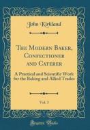 The Modern Baker, Confectioner and Caterer, Vol. 3: A Practical and Scientific Work for the Baking and Allied Trades (Classic Reprint) di John Kirkland edito da Forgotten Books
