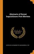 Abstracts Of Dorset Inquisitiones Post Mortem di Edit By Alexander Fry and George S Fry edito da Franklin Classics Trade Press