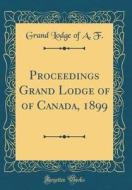 Proceedings Grand Lodge of of Canada, 1899 (Classic Reprint) di Grand Lodge of a. F edito da Forgotten Books