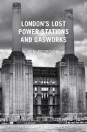 London's Lost Power Stations and Gasworks di Ben Pedroche edito da The History Press