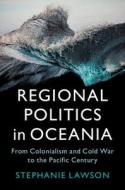 Regional Politics in Oceania: From Colonialism and Cold War to the Pacific Century di Stephanie Lawson edito da CAMBRIDGE
