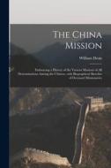 THE CHINA MISSION : EMBRACING A HISTORY di WILLIAM 1807-1 DEAN edito da LIGHTNING SOURCE UK LTD