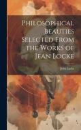 Philosophical Beauties Selected From the Works of Jean Locke di John Locke edito da LEGARE STREET PR