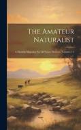 The Amateur Naturalist: A Monthly Magazine For All Nature Students, Volumes 1-3 di Anonymous edito da LEGARE STREET PR