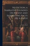 No Fiction, a Narrative Founded On Recent and Interesting Facts [By A. Reed] di Andrew Reed edito da LEGARE STREET PR