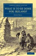 What Is to be Done for Ireland? di John Ball edito da Cambridge University Press