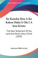 Ke Kauoha Hou a Ko Kakou Haku E Ola I a Iesu Kristo: The New Testament of Our Lord and Savior Jesus Christ (1859) di American Bible Society edito da Kessinger Publishing