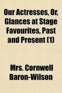 Our Actresses, Or, Glances At Stage Favourites, Past And Present (1) di Mrs Cornwell Baron-Wilson edito da General Books Llc