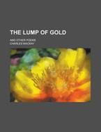 The Lump Of Gold; And Other Poems di Charles Mackay edito da Rarebooksclub.com