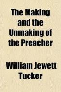 The Making And The Unmaking Of The Preac di William Jewett Tucker edito da General Books