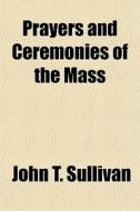 Prayers And Ceremonies Of The Mass di John T. Sullivan edito da General Books