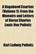 A Vagabond Courtier Volume 1 ; From The di Karl Ludwig Pllnitz, Karl Ludwig Pollnitz edito da General Books