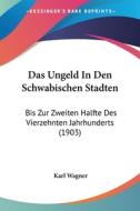 Das Ungeld in Den Schwabischen Stadten: Bis Zur Zweiten Halfte Des Vierzehnten Jahrhunderts (1903) di Karl Wagner edito da Kessinger Publishing