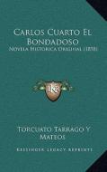 Carlos Cuarto El Bondadoso: Novela Historica Original (1858) di Torcuato Tarrago y. Mateos edito da Kessinger Publishing