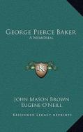 George Pierce Baker: A Memorial di John Mason Brown, Eugene Gladstone O'Neill edito da Kessinger Publishing