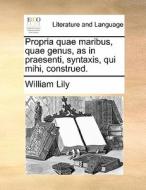 Propria Quae Maribus Quae Genus, As In Praesenti, Syntaxis, Qui Mihi, Construed. di William Lily edito da Gale Ecco, Print Editions