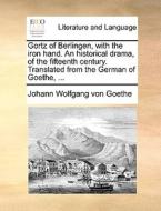 Gortz Of Berlingen, With The Iron Hand. An Historical Drama, Of The Fifteenth Century. Translated From The German Of Goethe, ... di Johann Wolfgang Von Goethe edito da Gale Ecco, Print Editions