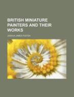 British Miniature Painters and Their Works di Joshua James Foster edito da Rarebooksclub.com