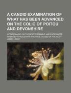 A   Candid Examination of What Has Been Advanced on the Colic of Poitou and Devonshire; With Remarks on the Most Probable and Experimets Intended to A di James Hardy edito da Rarebooksclub.com