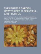 The Perfect Garden, . How To Keep It Beautiful And Fruitful; With Practical Hints On Economical Management And The Culture Of All The Principal Flower di United States Congress Senate, Walter Page Wright edito da Rarebooksclub.com