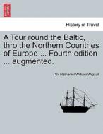 A Tour round the Baltic, thro the Northern Countries of Europe ... Fourth edition ... augmented. di Sir Nathaniel William Wraxall edito da British Library, Historical Print Editions