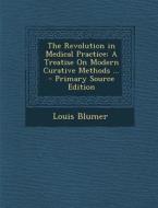 The Revolution in Medical Practice: A Treatise on Modern Curative Methods ... di Louis Blumer edito da Nabu Press