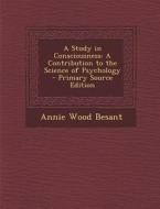 A Study in Consciousness: A Contribution to the Science of Psychology - Primary Source Edition di Annie Wood Besant edito da Nabu Press