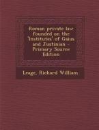 Roman Private Law Founded on the 'Institutes' of Gaius and Justinian di Richard William Leage edito da Nabu Press