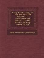 Scrap Metals: Study of Iron and Steel Old Material, Its Preparation and Markets. the Old Metals - Primary Source Edition di George Henry Manlove, Charles Vickers edito da Nabu Press