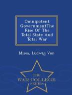 Omnipotent Governmentthe Rise Of The Total State And Total War - War College Series di Ludwig Von Mises edito da War College Series