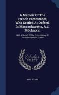 A Memoir Of The French Protestants, Who Settled At Oxford, In Massachusetts, A.d. Mdclxxxvi di Abiel Holmes edito da Sagwan Press