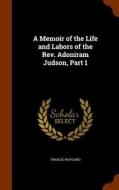 A Memoir Of The Life And Labors Of The Rev. Adoniram Judson, Part 1 di Francis Wayland edito da Arkose Press