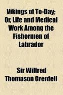 Vikings Of To-day; Or, Life And Medical Work Among The Fishermen Of Labrador di Wilfred Thomason Grenfell, Sir Wilfred Thomason Grenfell edito da General Books Llc