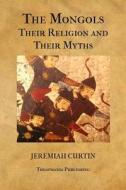The Mongols, Their Religion and Their Myths di Jeremiah Curtin edito da Createspace