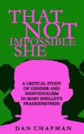 That Not Impossible She: A Critical Study of Gender and Individualism in Mary Shelley's Frankenstein di Dan Chapman edito da Createspace